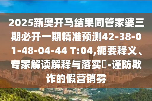 2025新奧開馬結(jié)果同管家婆三期必開一期精準預(yù)測42-38-01-48-04-44 T:04,扼要釋義、專家解讀解釋與落實?-謹防欺詐的假營銷霧